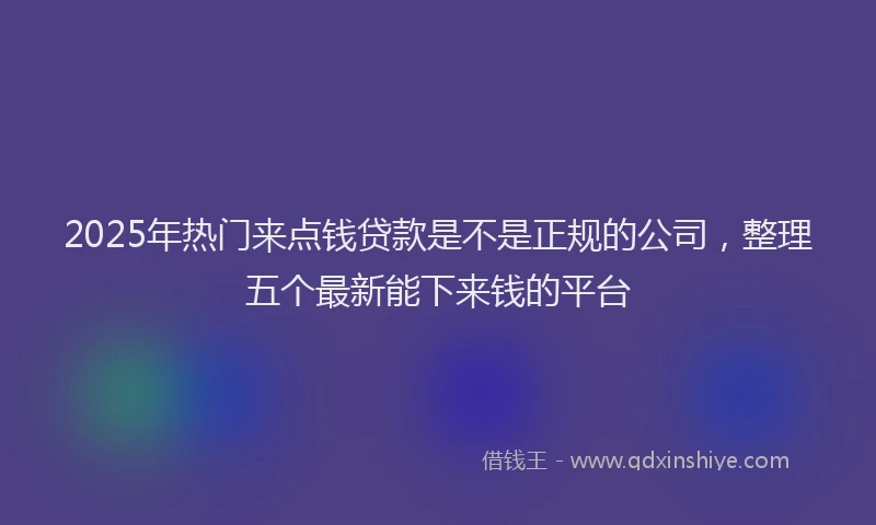 2025年热门来点钱贷款是不是正规的公司，整理五个最新能下来钱的平台