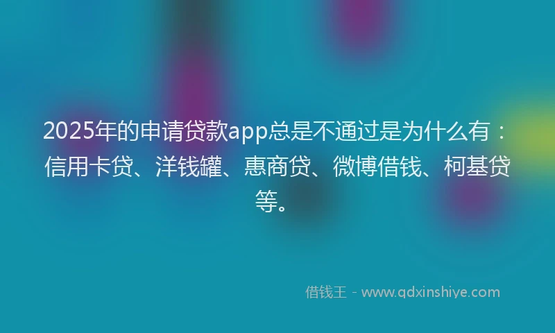 2025年的申请贷款app总是不通过是为什么有：信用卡贷、洋钱罐、惠商贷、微博借钱、柯基贷等。