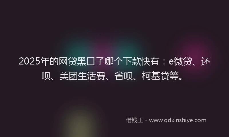 2025年的网贷黑口子哪个下款快有：e微贷、还呗、美团生活费、省呗、柯基贷等。