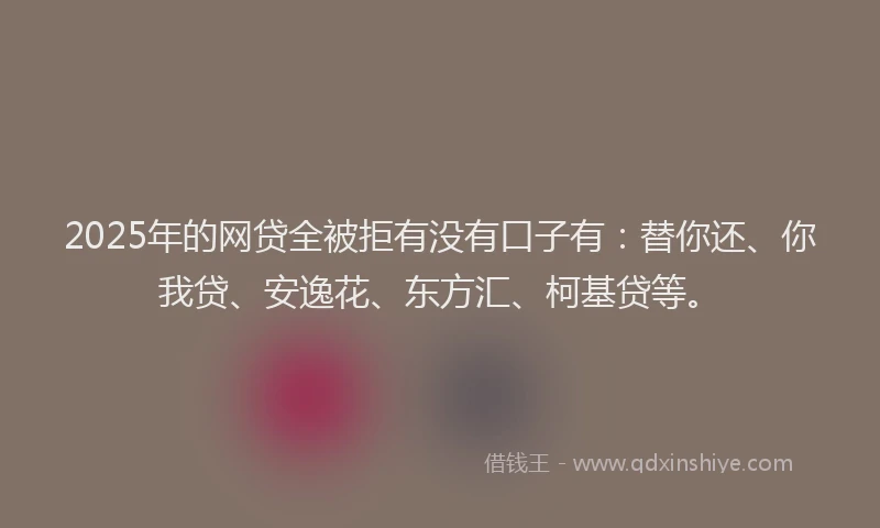 2025年的网贷全被拒有没有口子有：替你还、你我贷、安逸花、东方汇、柯基贷等。