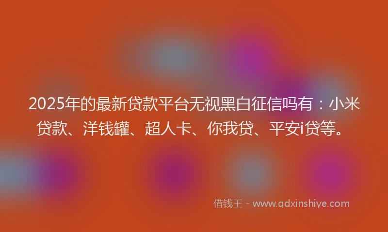 2025年的最新贷款平台无视黑白征信吗有：小米贷款、洋钱罐、超人卡、你我贷、平安i贷等。