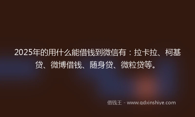2025年的用什么能借钱到微信有：拉卡拉、柯基贷、微博借钱、随身贷、微粒贷等。