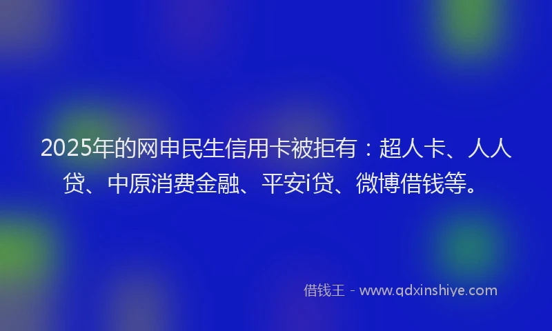2025年的网申民生信用卡被拒有：超人卡、人人贷、中原消费金融、平安i贷、微博借钱等。