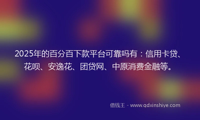 2025年的百分百下款平台可靠吗有：信用卡贷、花呗、安逸花、团贷网、中原消费金融等。