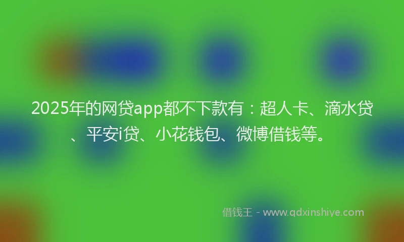 2025年的网贷app都不下款有：超人卡、滴水贷、平安i贷、小花钱包、微博借钱等。