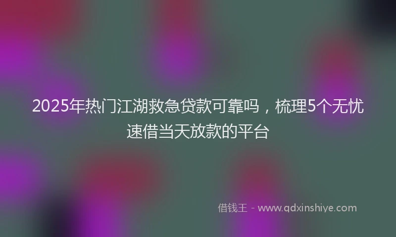 2025年热门江湖救急贷款可靠吗，梳理5个无忧速借当天放款的平台