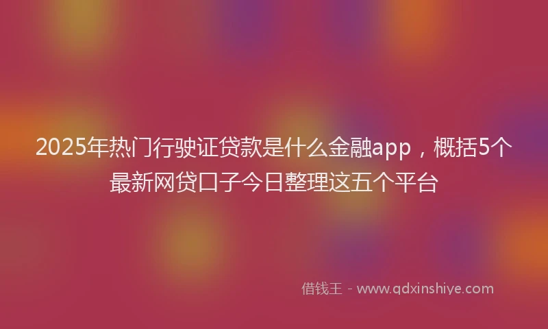 2025年热门行驶证贷款是什么金融app，概括5个最新网贷口子今日整理这五个平台