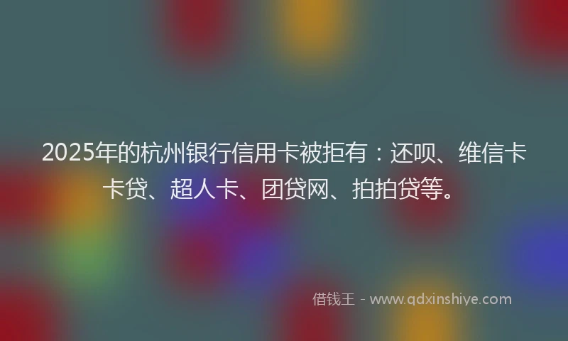 2025年的杭州银行信用卡被拒有：还呗、维信卡卡贷、超人卡、团贷网、拍拍贷等。