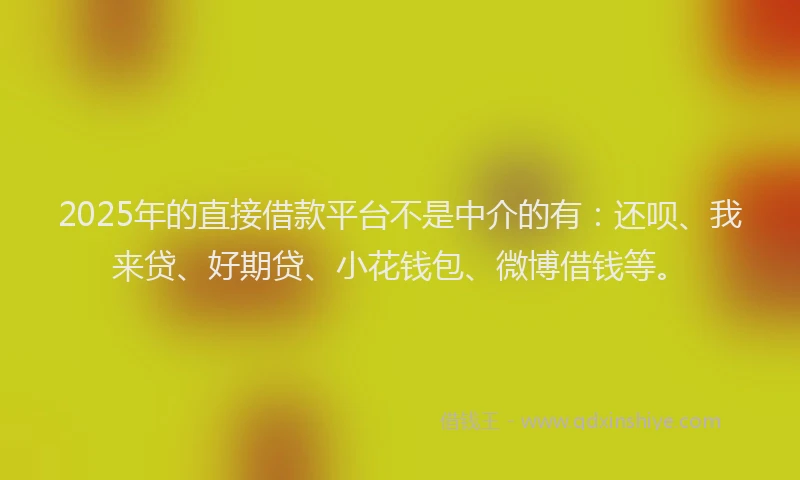 2025年的直接借款平台不是中介的有：还呗、我来贷、好期贷、小花钱包、微博借钱等。