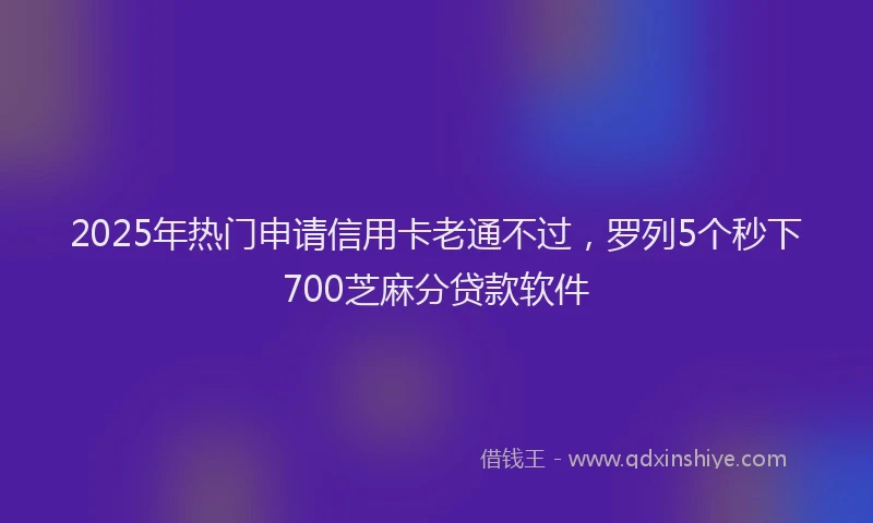 2025年热门申请信用卡老通不过，罗列5个秒下700芝麻分贷款软件