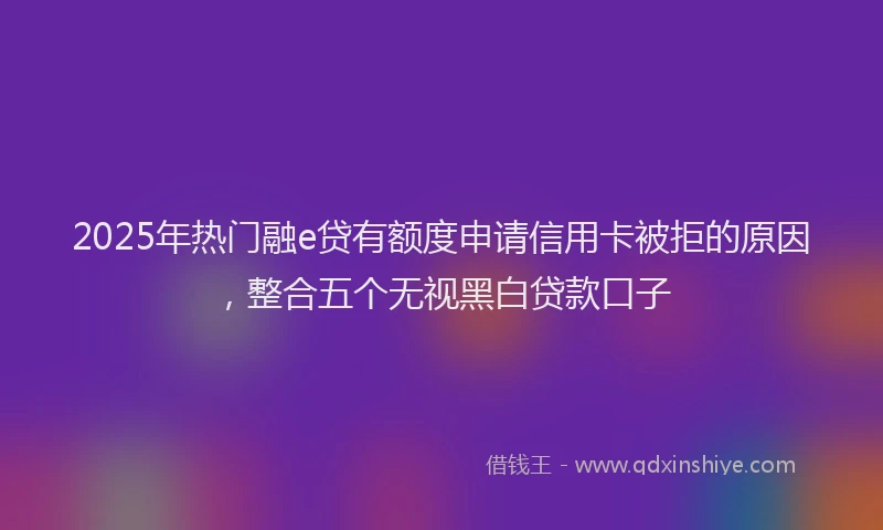 2025年热门融e贷有额度申请信用卡被拒的原因，整合五个无视黑白贷款口子