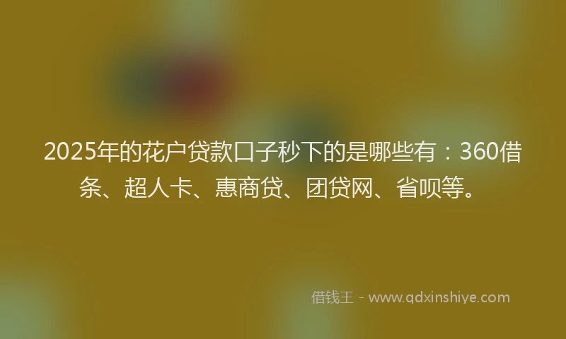 2025年的花户贷款口子秒下的是哪些有：360借条、超人卡、惠商贷、团贷网、省呗等。