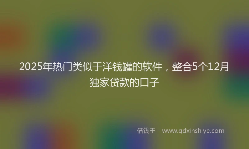 2025年热门类似于洋钱罐的软件，整合5个12月独家贷款的口子