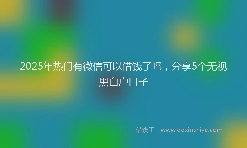 2025年热门有微信可以借钱了吗，分享5个无视黑白户口子