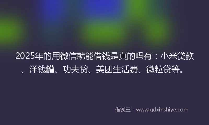 2025年的用微信就能借钱是真的吗有：小米贷款、洋钱罐、功夫贷、美团生活费、微粒贷等。