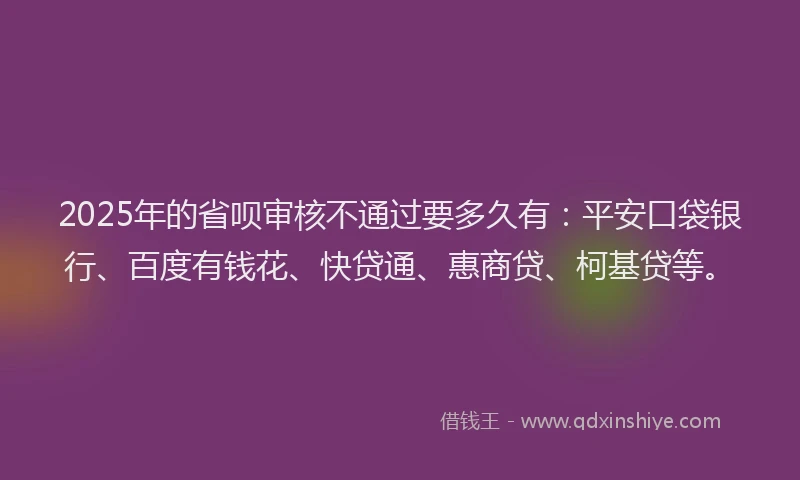 2025年的省呗审核不通过要多久有：平安口袋银行、百度有钱花、快贷通、惠商贷、柯基贷等。