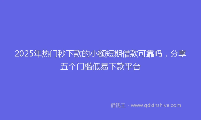 2025年热门秒下款的小额短期借款可靠吗，分享五个门槛低易下款平台