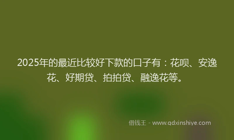2025年的最近比较好下款的口子有：花呗、安逸花、好期贷、拍拍贷、融逸花等。