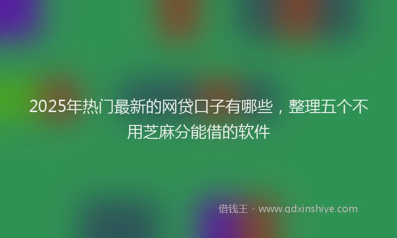 2025年热门最新的网贷口子有哪些，整理五个不用芝麻分能借的软件