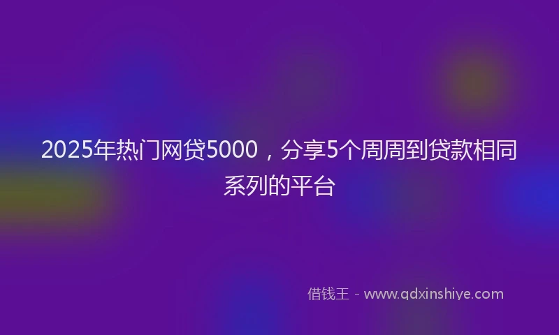 2025年热门网贷5000，分享5个周周到贷款相同系列的平台