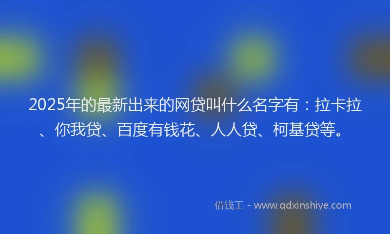 2025年的最新出来的网贷叫什么名字有：拉卡拉、你我贷、百度有钱花、人人贷、柯基贷等。