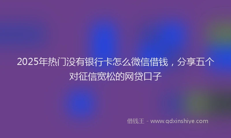 2025年热门没有银行卡怎么微信借钱，分享五个对征信宽松的网贷口子