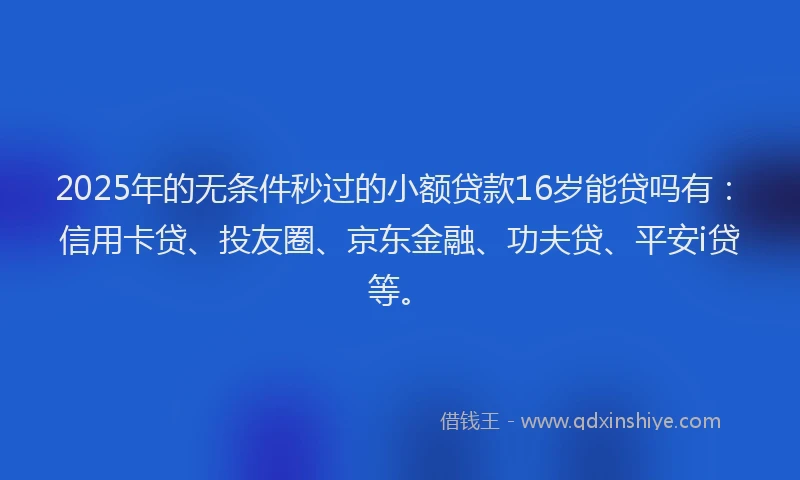 2025年的无条件秒过的小额贷款16岁能贷吗有：信用卡贷、投友圈、京东金融、功夫贷、平安i贷等。
