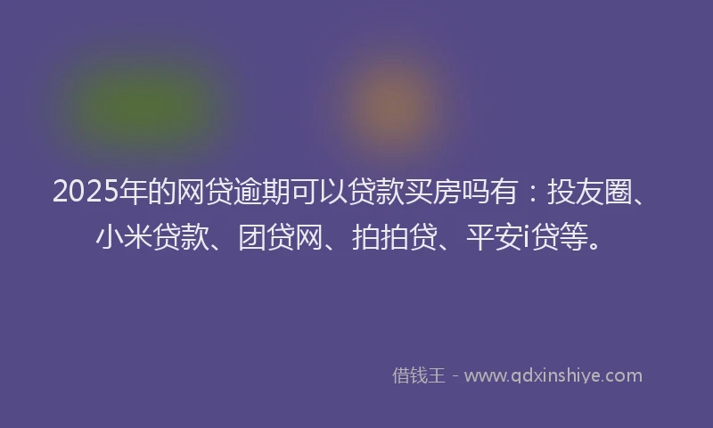 2025年的网贷逾期可以贷款买房吗有：投友圈、小米贷款、团贷网、拍拍贷、平安i贷等。