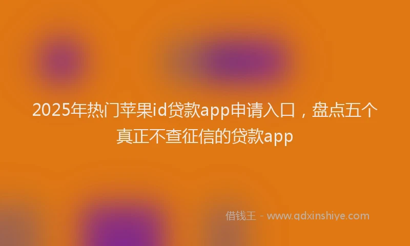 2025年热门苹果id贷款app申请入口，盘点五个真正不查征信的贷款app