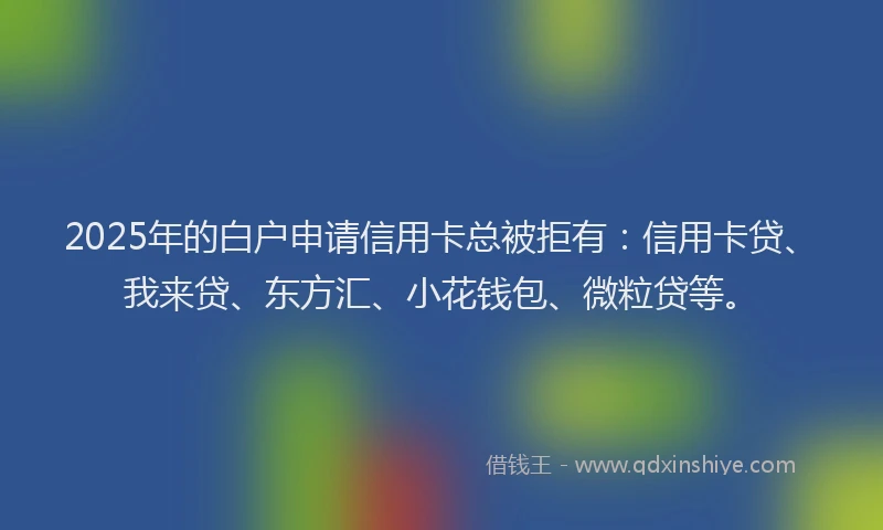 2025年的白户申请信用卡总被拒有：信用卡贷、我来贷、东方汇、小花钱包、微粒贷等。