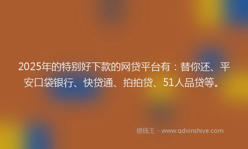 2025年的特别好下款的网贷平台有：替你还、平安口袋银行、快贷通、拍拍贷、51人品贷等。