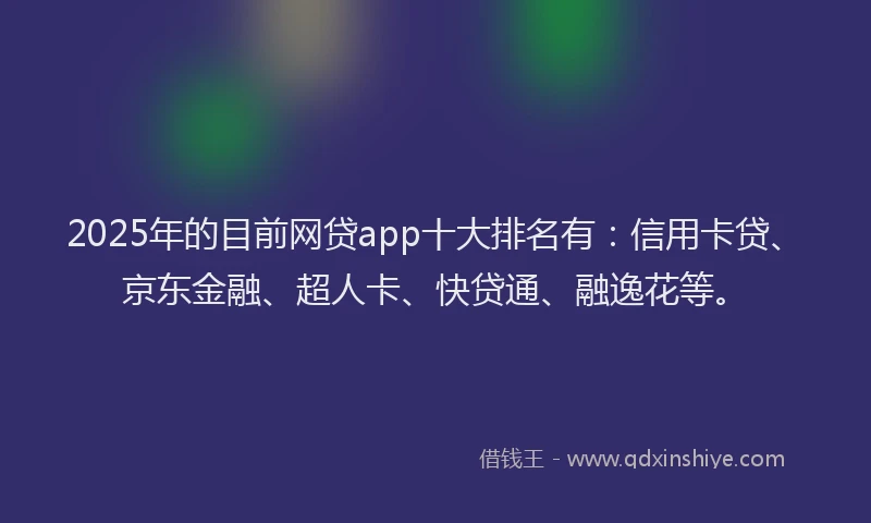 2025年的目前网贷app十大排名有：信用卡贷、京东金融、超人卡、快贷通、融逸花等。