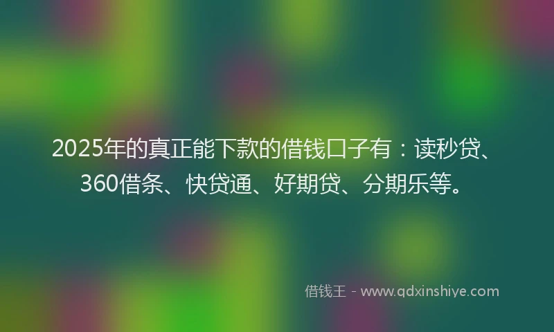 2025年的真正能下款的借钱口子有：读秒贷、360借条、快贷通、好期贷、分期乐等。