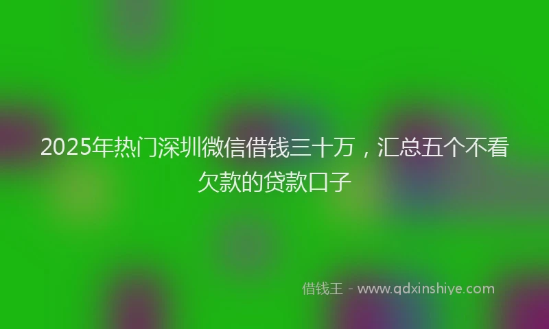 2025年热门深圳微信借钱三十万，汇总五个不看欠款的贷款口子
