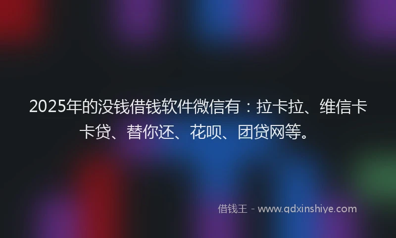 2025年的没钱借钱软件微信有：拉卡拉、维信卡卡贷、替你还、花呗、团贷网等。