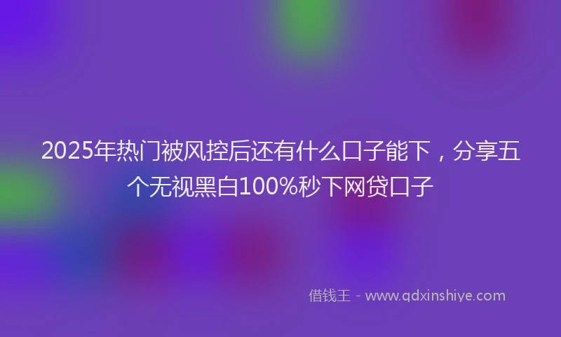 2025年热门被风控后还有什么口子能下，分享五个无视黑白100%秒下网贷口子