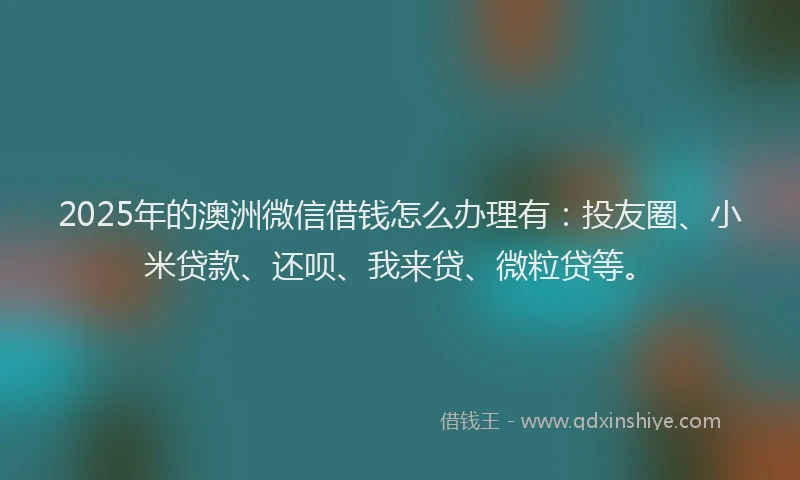 2025年的澳洲微信借钱怎么办理有:投友圈、小米贷款、还呗、我来贷、微粒贷等。