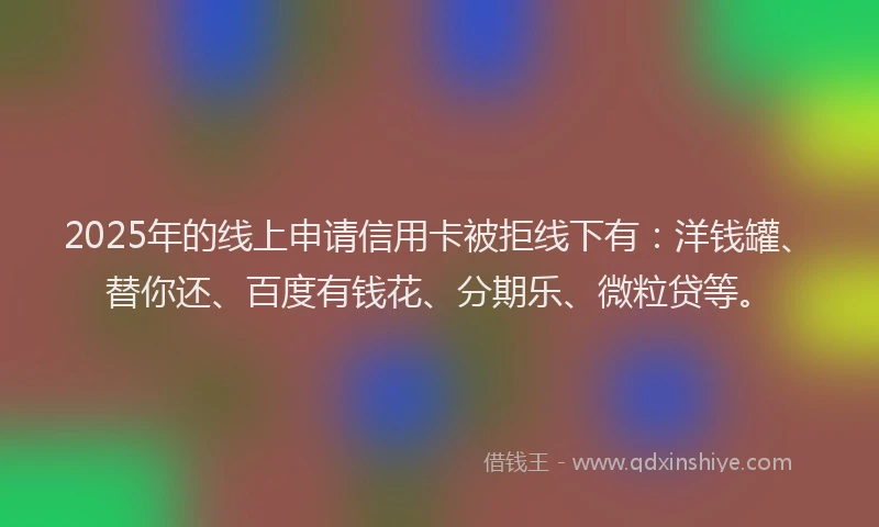 2025年的线上申请信用卡被拒线下有：洋钱罐、替你还、百度有钱花、分期乐、微粒贷等。