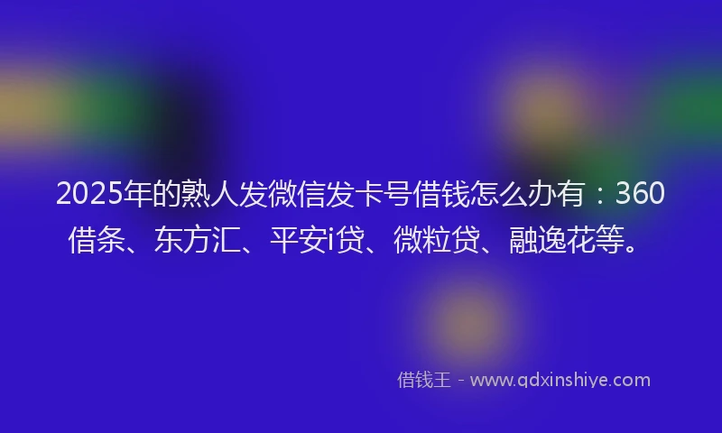 2025年的熟人发微信发卡号借钱怎么办有：360借条、东方汇、平安i贷、微粒贷、融逸花等。