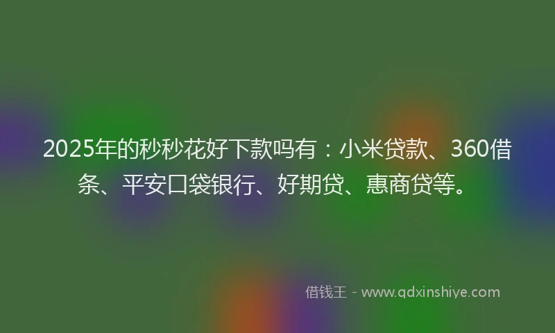 2025年的秒秒花好下款吗有：小米贷款、360借条、平安口袋银行、好期贷、惠商贷等。