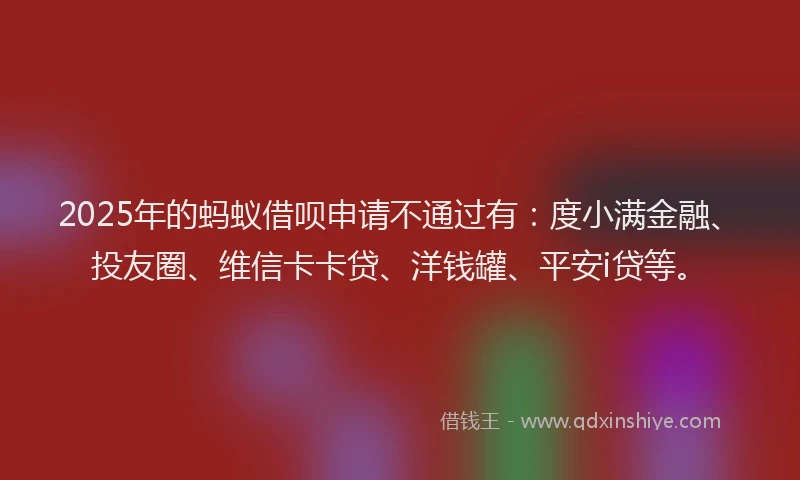 2025年的蚂蚁借呗申请不通过有：度小满金融、投友圈、维信卡卡贷、洋钱罐、平安i贷等。
