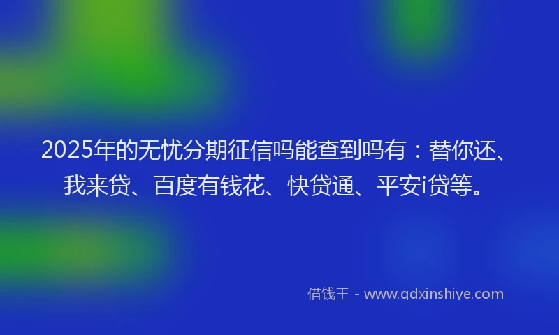 2025年的无忧分期征信吗能查到吗有：替你还、我来贷、百度有钱花、快贷通、平安i贷等。
