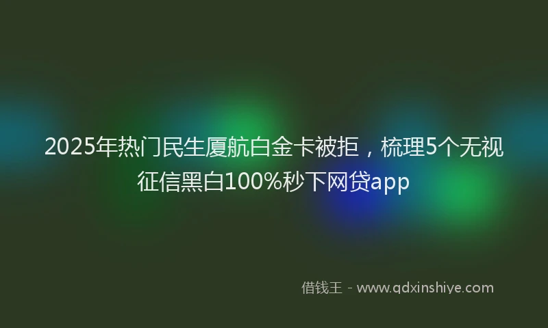 2025年热门民生厦航白金卡被拒，梳理5个无视征信黑白100%秒下网贷app