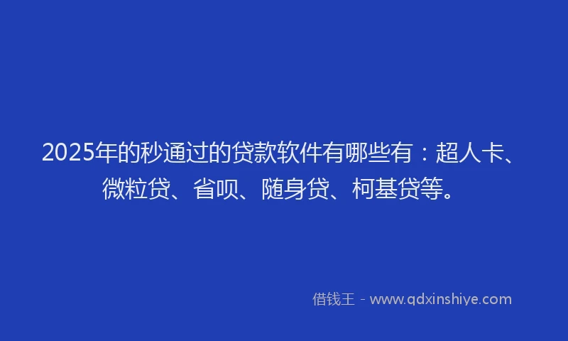 2025年的秒通过的贷款软件有哪些有：超人卡、微粒贷、省呗、随身贷、柯基贷等。