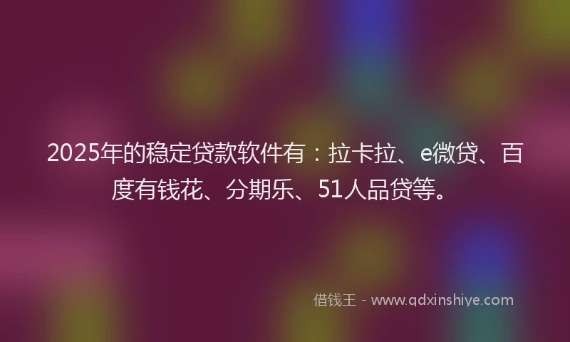 2025年的稳定贷款软件有：拉卡拉、e微贷、百度有钱花、分期乐、51人品贷等。