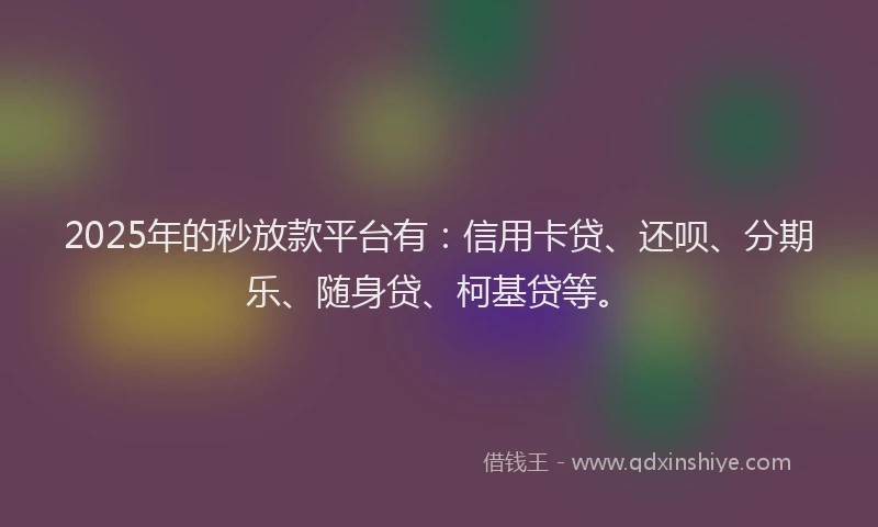 2025年的秒放款平台有：信用卡贷、还呗、分期乐、随身贷、柯基贷等。