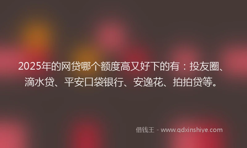2025年的网贷哪个额度高又好下的有：投友圈、滴水贷、平安口袋银行、安逸花、拍拍贷等。