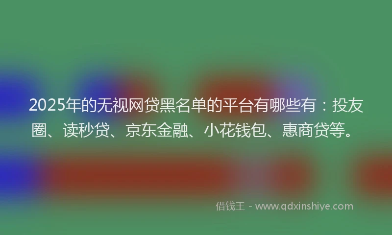 2025年的无视网贷黑名单的平台有哪些有：投友圈、读秒贷、京东金融、小花钱包、惠商贷等。