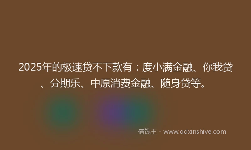 2025年的极速贷不下款有：度小满金融、你我贷、分期乐、中原消费金融、随身贷等。