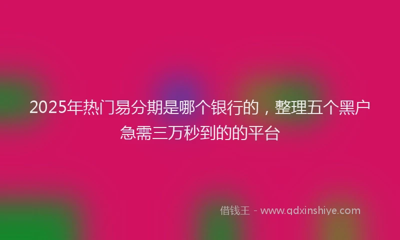 2025年热门易分期是哪个银行的，整理五个黑户急需三万秒到的的平台